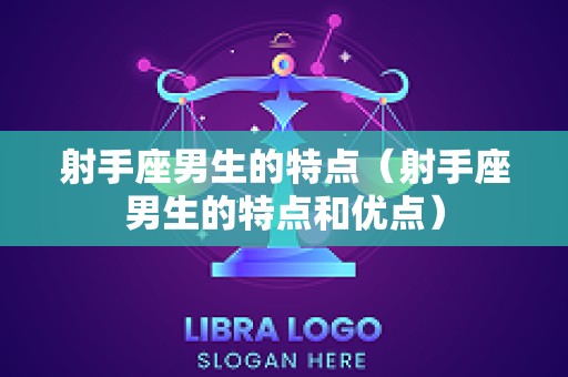 射手座男生的特点（射手座男生的特点和优点）