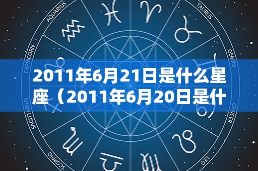 2011年6月21日是什么星座（2011年6月20日是什么星座）