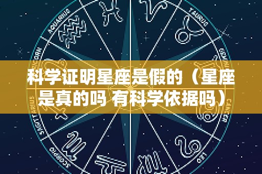 科学证明星座是假的（星座是真的吗 有科学依据吗）