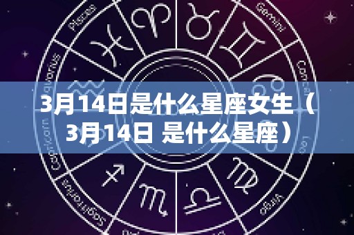 3月14日是什么星座女生（3月14日 是什么星座）