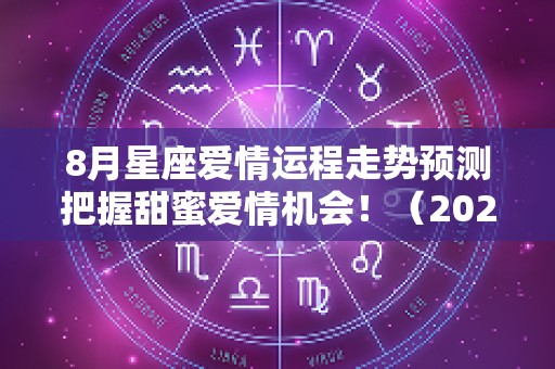 8月星座爱情运程走势预测把握甜蜜爱情机会！（2025年8月爱情运气好的星座）