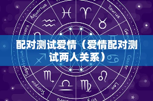 配对测试爱情（爱情配对测试两人关系）