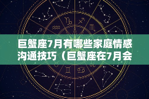 巨蟹座7月有哪些家庭情感沟通技巧（巨蟹座在7月会发生什么好事）