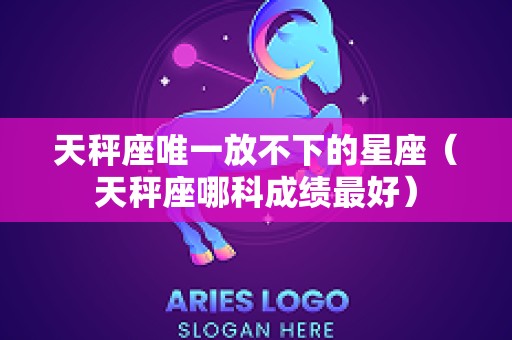 天秤座唯一放不下的星座（天秤座哪科成绩最好）