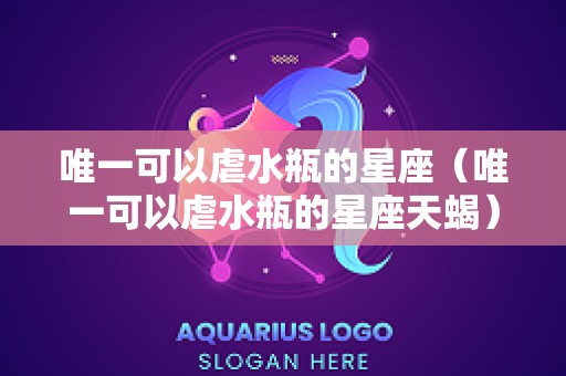 唯一可以虐水瓶的星座（唯一可以虐水瓶的星座天蝎）