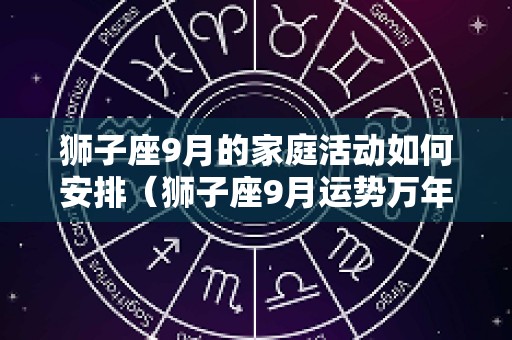 狮子座9月的家庭活动如何安排（狮子座9月运势万年历）
