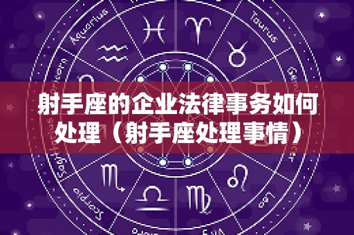 射手座的企业法律事务如何处理（射手座处理事情）