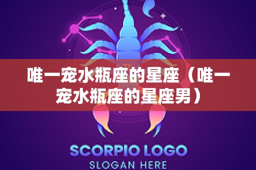 唯一宠水瓶座的星座（唯一宠水瓶座的星座男）
