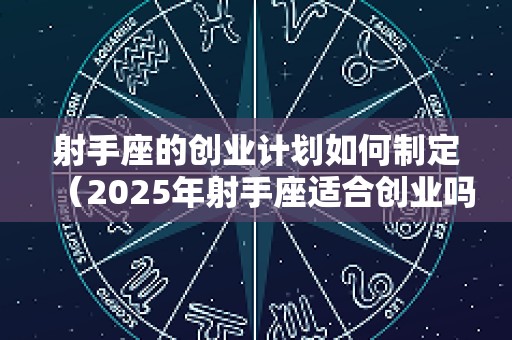 射手座的创业计划如何制定（2025年射手座适合创业吗）