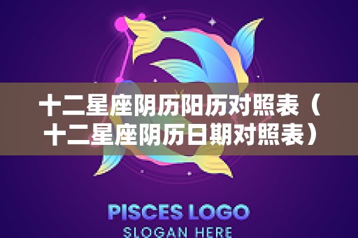 十二星座阴历阳历对照表（十二星座阴历日期对照表）