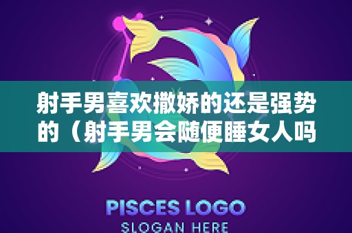 射手男喜欢撒娇的还是强势的（射手男会随便睡女人吗）