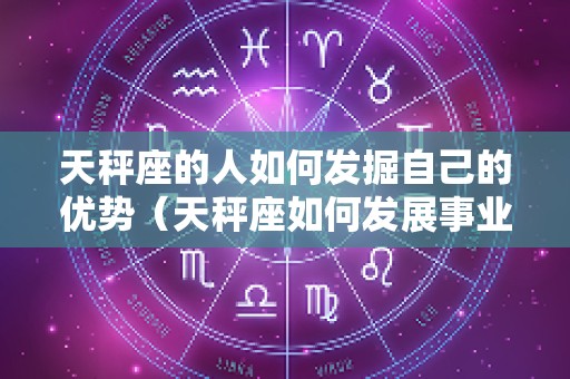 天秤座的人如何发掘自己的优势（天秤座如何发展事业）