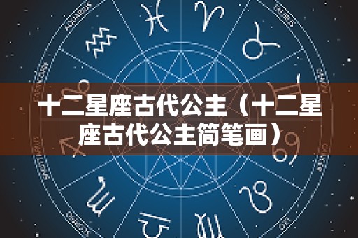十二星座古代公主（十二星座古代公主简笔画）