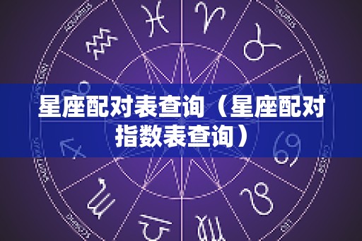 星座配对表查询（星座配对指数表查询）