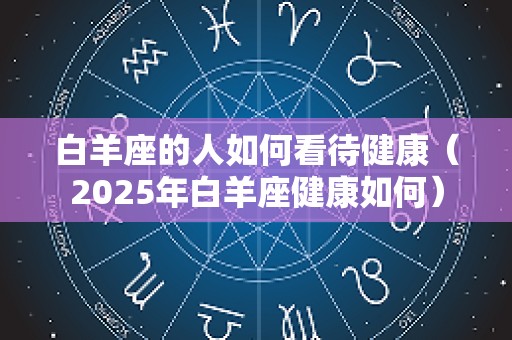 白羊座的人如何看待健康（2025年白羊座健康如何）