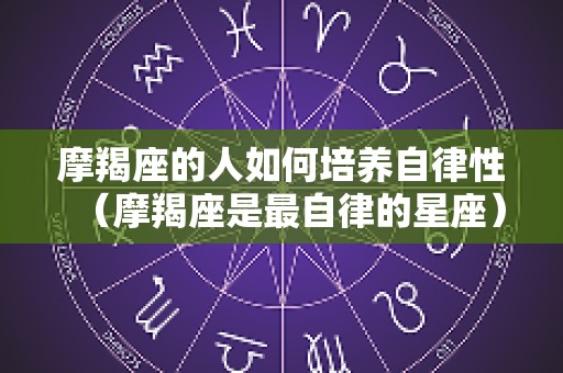 摩羯座的人如何培养自律性（摩羯座是最自律的星座）
