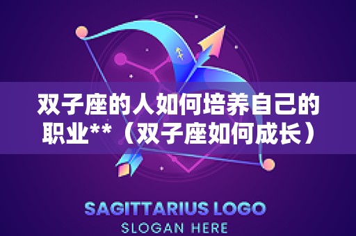 双子座的人如何培养自己的职业**（双子座如何成长）