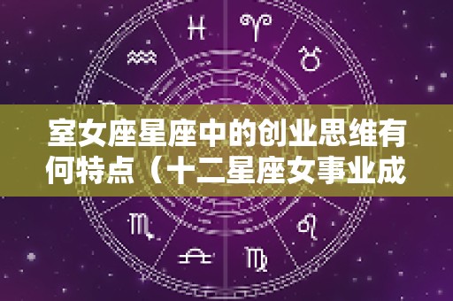 室女座星座中的创业思维有何特点（十二星座女事业成功率的排名）