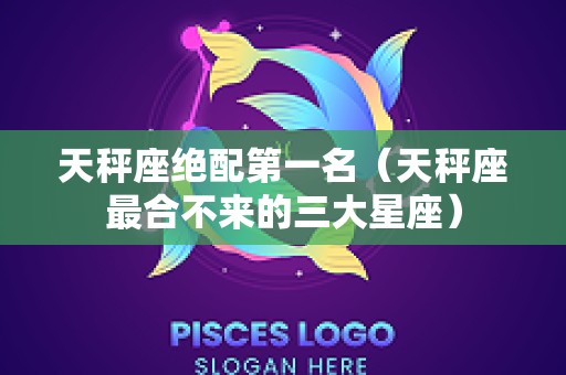 天秤座绝配第一名（天秤座最合不来的三大星座）