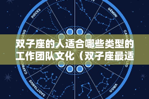 双子座的人适合哪些类型的工作团队文化（双子座最适合的工作）