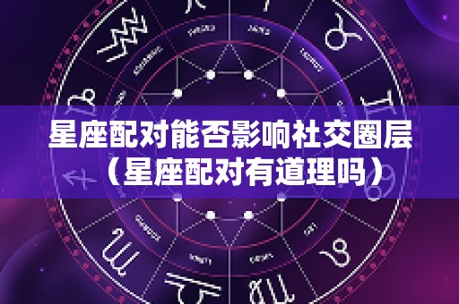 星座配对能否影响社交圈层（星座配对有道理吗）