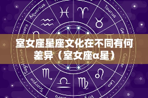 室女座星座文化在不同有何差异（室女座α星）