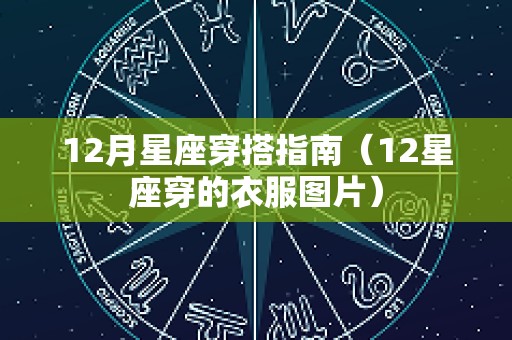 12月星座穿搭指南（12星座穿的衣服图片）