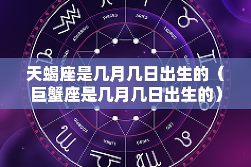 天蝎座是几月几日出生的（巨蟹座是几月几日出生的）