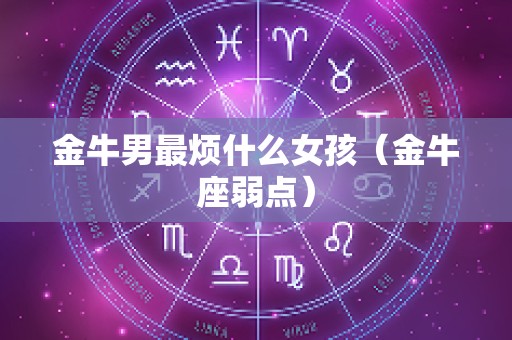 金牛男最烦什么女孩（金牛座弱点）