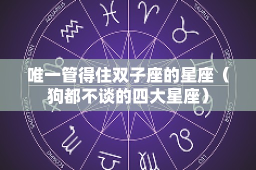 唯一管得住双子座的星座（狗都不谈的四大星座）