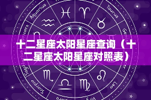 十二星座太阳星座查询（十二星座太阳星座对照表）