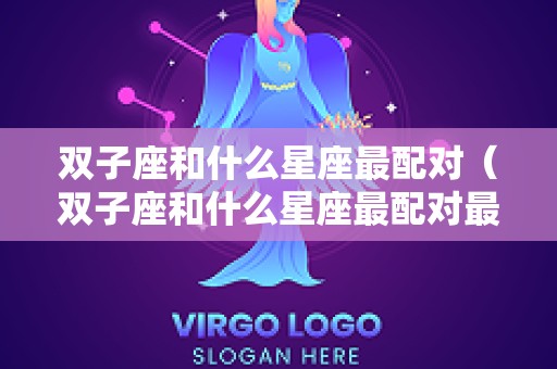 双子座和什么星座最配对（双子座和什么星座最配对最好）