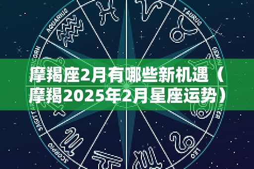 摩羯座2月有哪些新机遇（摩羯2025年2月星座运势）