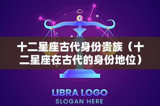 十二星座古代身份贵族（十二星座在古代的身份地位）