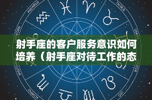射手座的客户服务意识如何培养（射手座对待工作的态度）