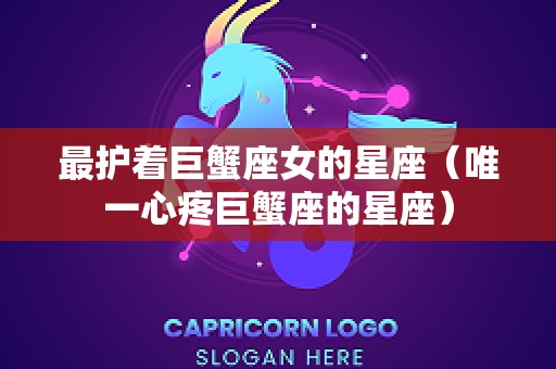 最护着巨蟹座女的星座（唯一心疼巨蟹座的星座）