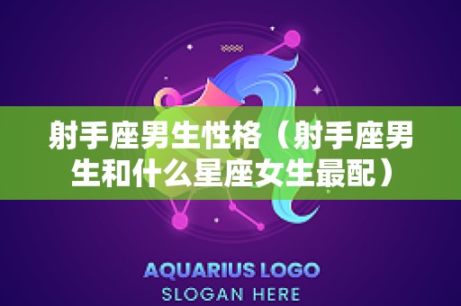 射手座男生性格（射手座男生和什么星座女生最配）