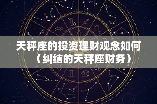 天秤座的投资理财观念如何（纠结的天秤座财务）