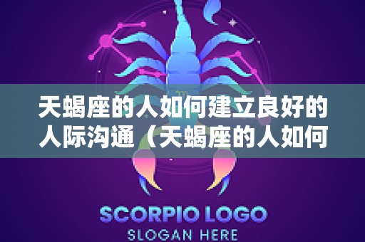 天蝎座的人如何建立良好的人际沟通（天蝎座的人如何建立良好的人际沟通能力）