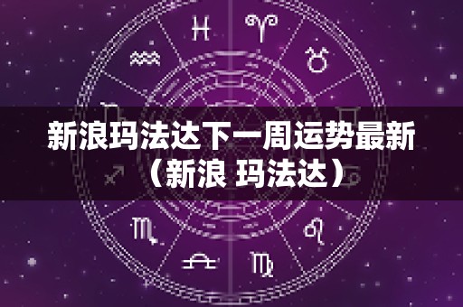 新浪玛法达下一周运势最新（新浪 玛法达）