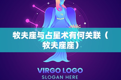 牧夫座与占星术有何关联（牧夫座座）
