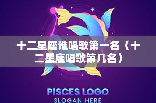 十二星座谁唱歌第一名（十二星座唱歌第几名）