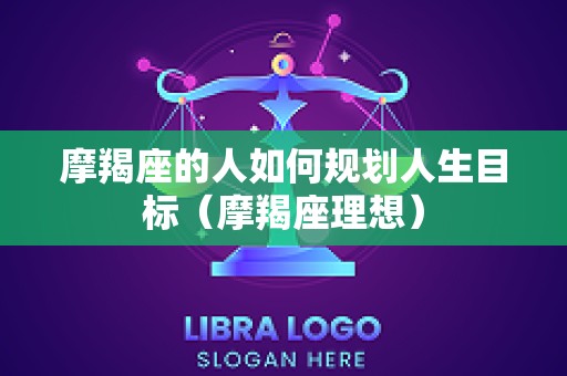 摩羯座的人如何规划人生目标（摩羯座理想）