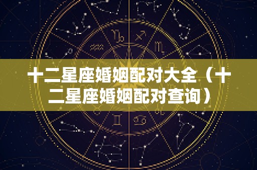 十二星座婚姻配对大全（十二星座婚姻配对查询）