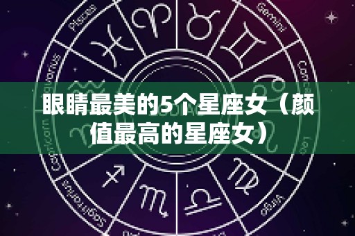 眼睛最美的5个星座女（颜值最高的星座女）