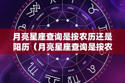 月亮星座查询是按农历还是阳历（月亮星座查询是按农历还是阳历算）