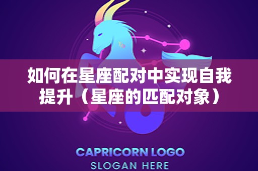如何在星座配对中实现自我提升（星座的匹配对象）