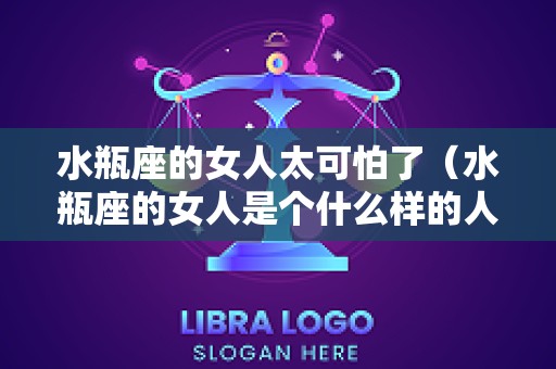 水瓶座的女人太可怕了（水瓶座的女人是个什么样的人）