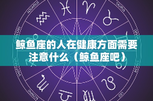 鲸鱼座的人在健康方面需要注意什么（鲸鱼座吧）