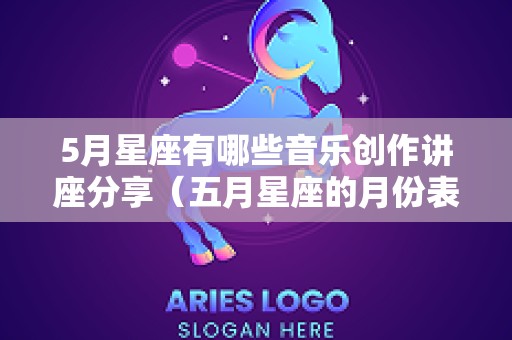 5月星座有哪些音乐创作讲座分享（五月星座的月份表）